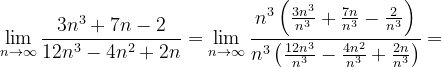 \dpi{120} \lim_{n \to \infty }\frac{3n^{3}+7n-2}{12n^{3}-4n^{2}+2n}=\lim_{n \to \infty }\frac{n^{3}\left ( \frac{3n^{3}}{n^{3}}+\frac{7n}{n^{3}}-\frac{2}{n^{3}} \right )}{n^{3}\left ( \frac{12n^{3}}{n^{3}}-\frac{4n^{2}}{n^{3}}+\frac{2n}{n^{3}} \right )}=